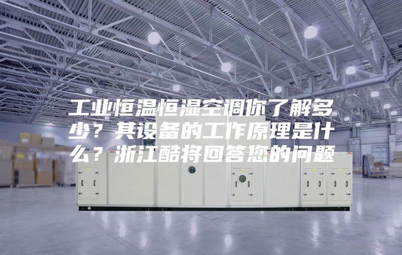 工业恒温恒湿空调你了解多少？其设备的工作原理是什么？浙江酷将回答您的问题