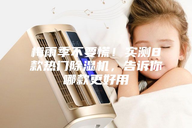 梅雨季不要慌！实测8款热门除湿机，告诉你哪款更好用