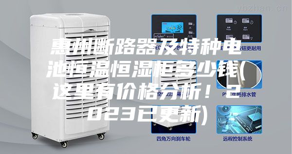 惠州断路器及特种电池恒温恒湿柜多少钱(这里有价格分析！2023已更新)