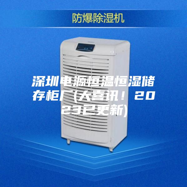 深圳电源恒温恒湿储存柜厂(大喜讯！2023已更新)