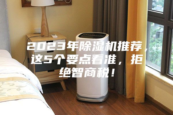 2023年除湿机推荐，这5个要点看准，拒绝智商税！