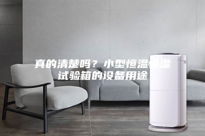 真的清楚吗？小型恒温恒湿试验箱的设备用途