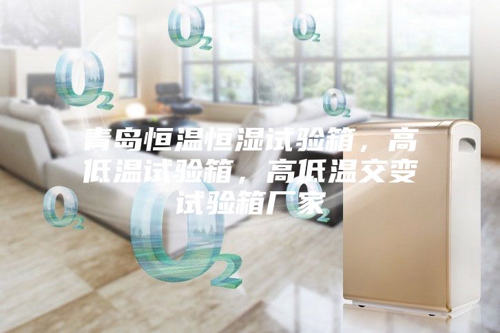 青岛恒温恒湿试验箱，高低温试验箱，高低温交变试验箱厂家