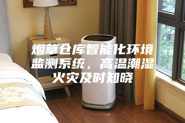 烟草仓库智能化环境监测系统，高温潮湿火灾及时知晓