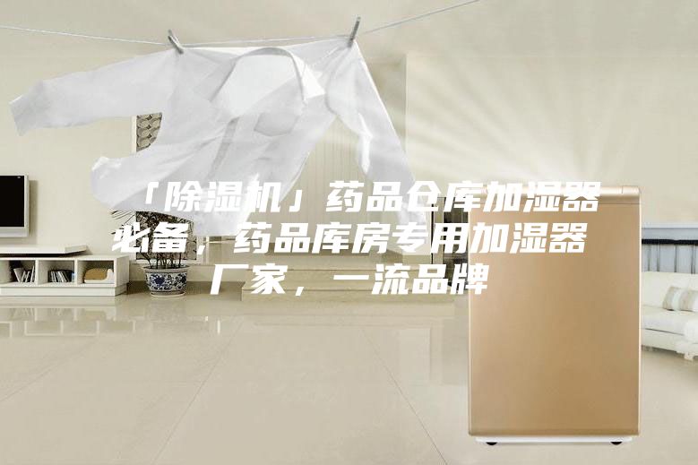 「除湿机」药品仓库加湿器必备，药品库房专用加湿器厂家，一流品牌