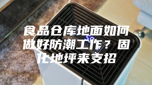 食品仓库地面如何做好防潮工作？固化地坪来支招