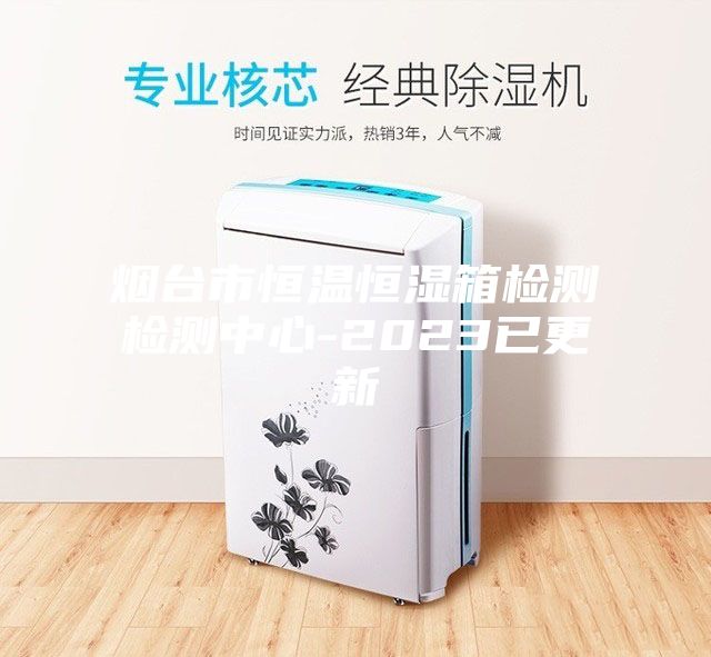 烟台市恒温恒湿箱检测检测中心-2023已更新