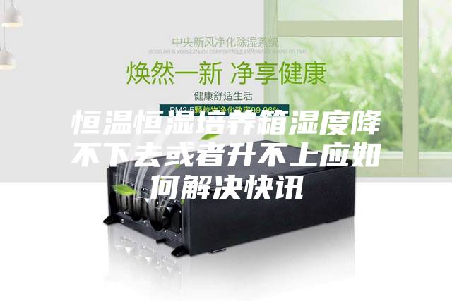 恒温恒湿培养箱湿度降不下去或者升不上应如何解决快讯