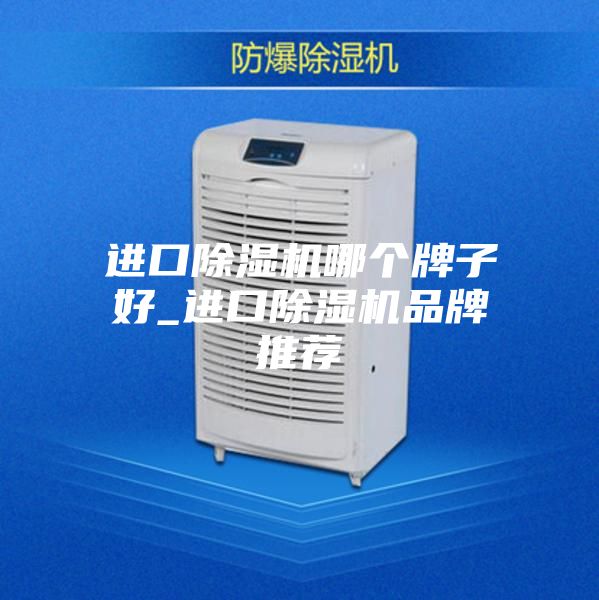 进口除湿机哪个牌子好_进口除湿机品牌推荐