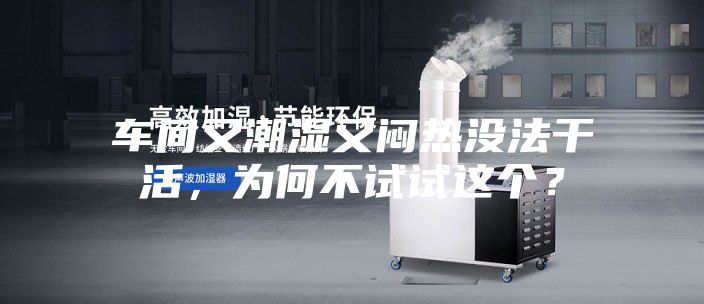 车间又潮湿又闷热没法干活，为何不试试这个？