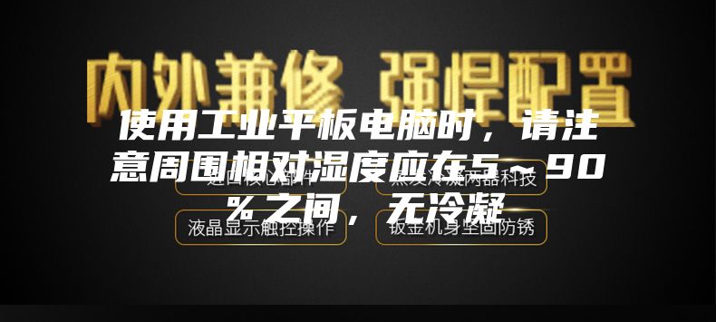 使用工业平板电脑时，请注意周围相对湿度应在5～90％之间，无冷凝