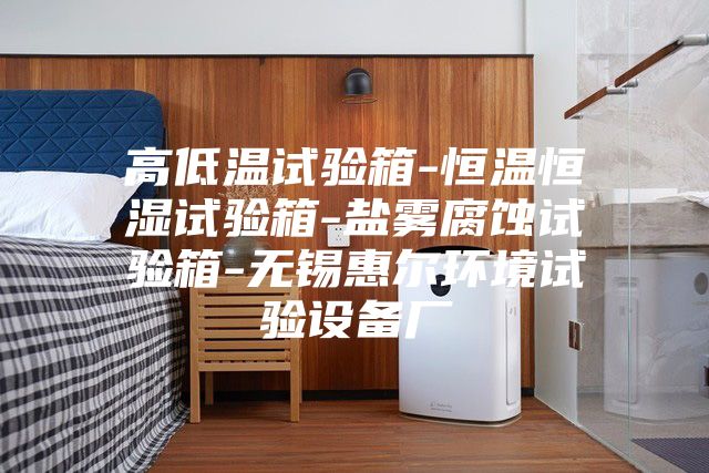 高低温试验箱-恒温恒湿试验箱-盐雾腐蚀试验箱-无锡惠尔环境试验设备厂