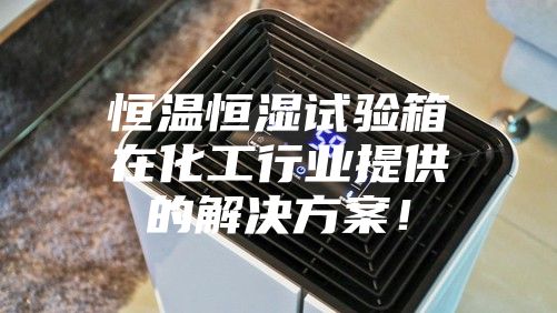 恒温恒湿试验箱在化工行业提供的解决方案！