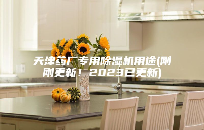 天津药厂专用除湿机用途(刚刚更新！2023已更新)