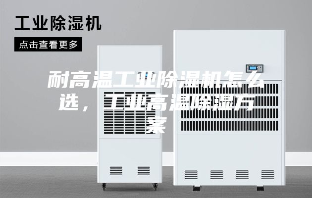 耐高温工业除湿机怎么选，工业高温除湿方案