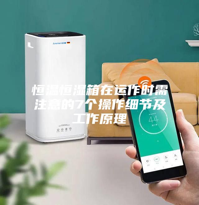 恒温恒湿箱在运作时需注意的7个操作细节及工作原理