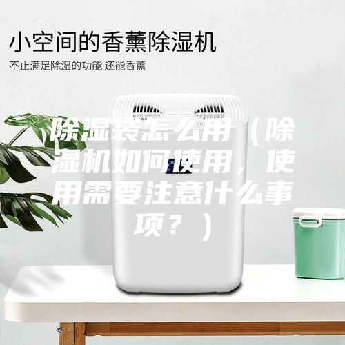 除湿袋怎么用（除湿机如何使用，使用需要注意什么事项？）