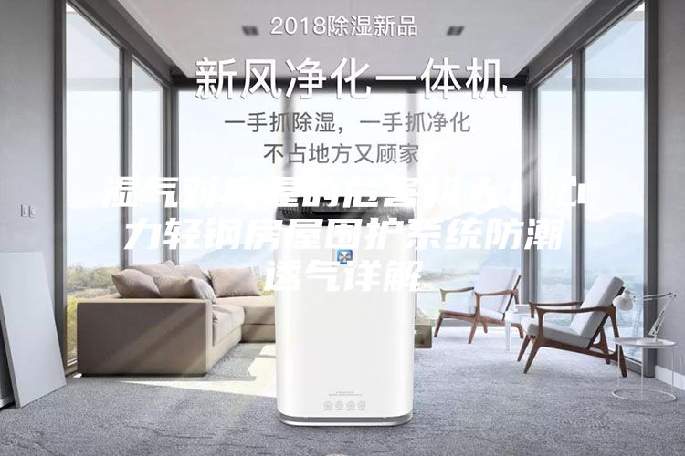 湿气对房屋的危害极大！心力轻钢房屋围护系统防潮透气详解