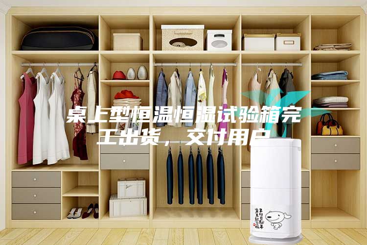 桌上型恒温恒湿试验箱完工出货，交付用户