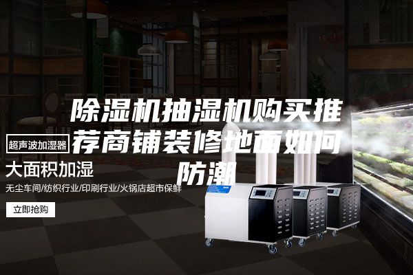 除湿机抽湿机购买推荐商铺装修地面如何防潮