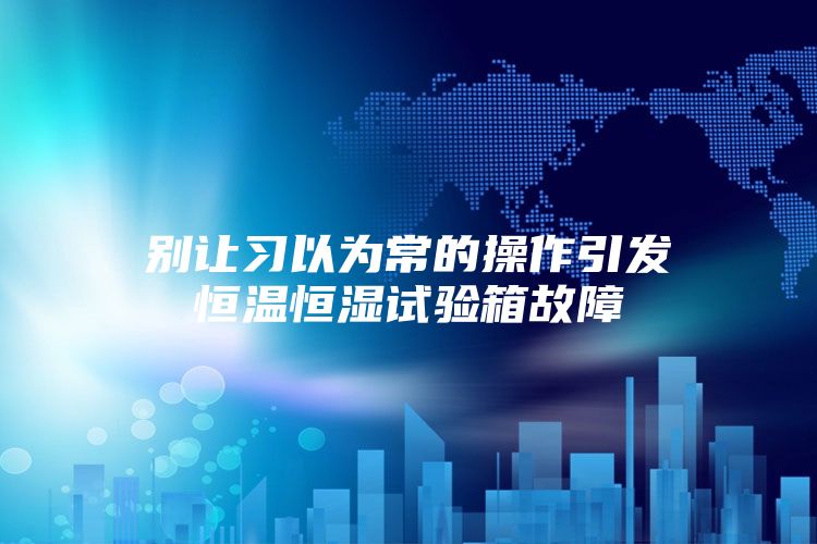 别让习以为常的操作引发恒温恒湿试验箱故障