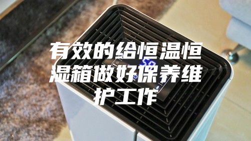 有效的给恒温恒湿箱做好保养维护工作