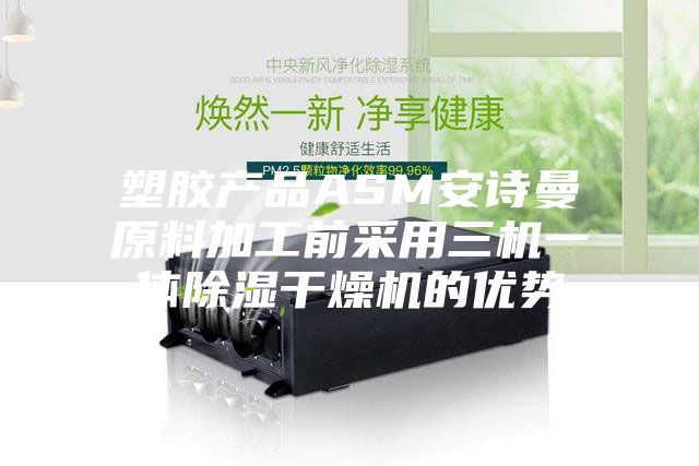 塑胶产品ASM安诗曼原料加工前采用三机一体除湿干燥机的优势