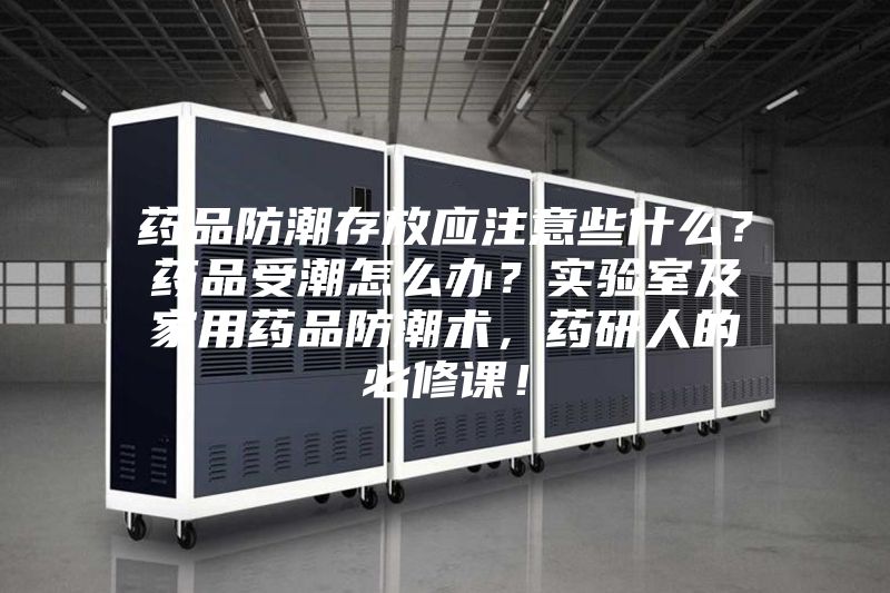 药品防潮存放应注意些什么？药品受潮怎么办？实验室及家用药品防潮术，药研人的必修课！