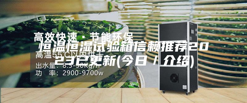 恒温恒湿试验箱信赖推荐2023已更新(今日／介绍)