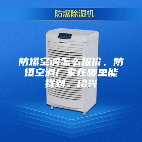 防爆空调怎么报价，防爆空调厂家在哪里能找到。绍兴