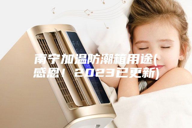 南宁加温防潮箱用途(感恩！2023已更新)