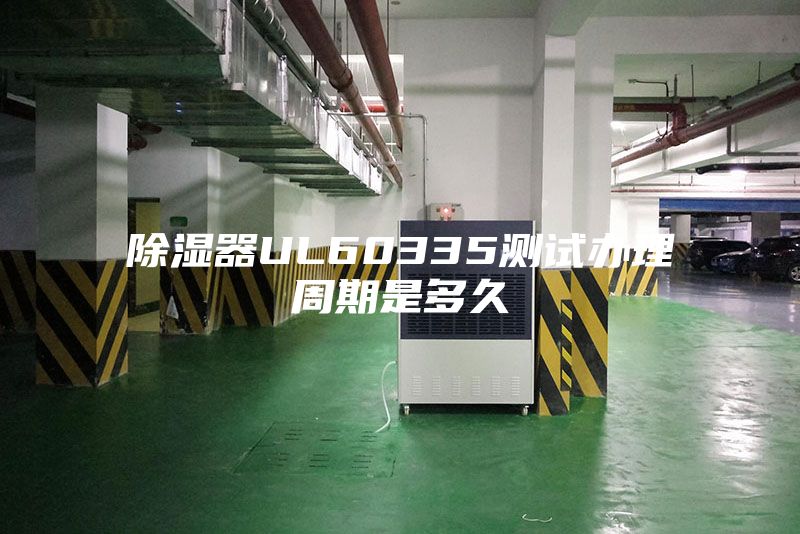 除湿器UL60335测试办理周期是多久