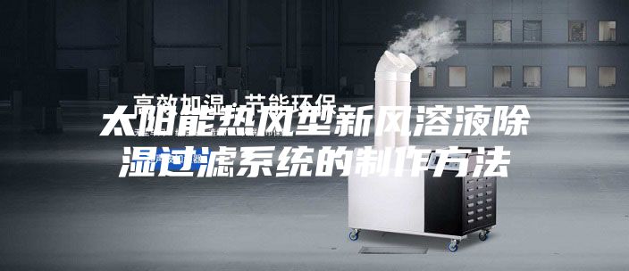 太阳能热风型新风溶液除湿过滤系统的制作方法