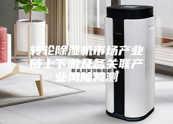 转轮除湿机市场产业链上下游及各关联产业风险预测