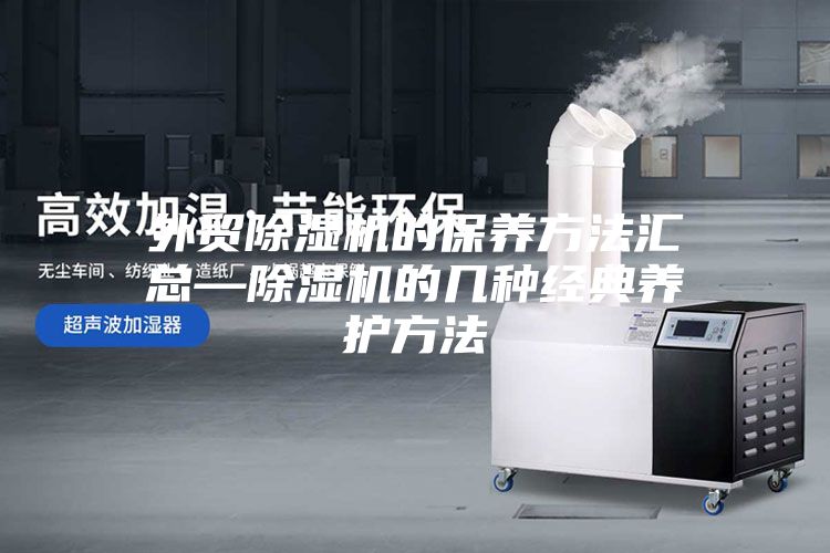 外贸除湿机的保养方法汇总—除湿机的几种经典养护方法