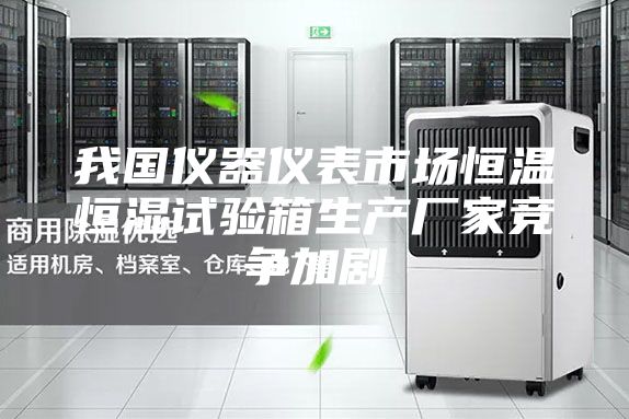 我国仪器仪表市场恒温恒湿试验箱生产厂家竞争加剧