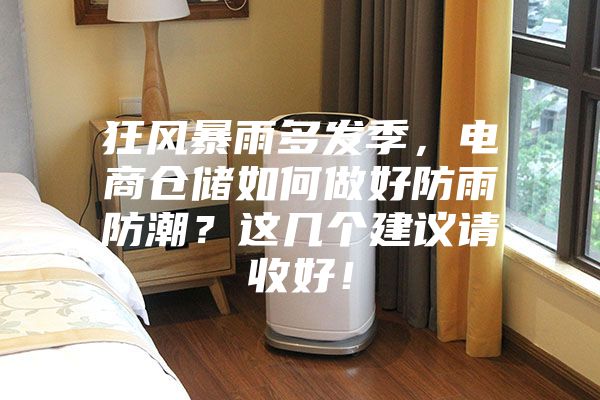 狂风暴雨多发季，电商仓储如何做好防雨防潮？这几个建议请收好！