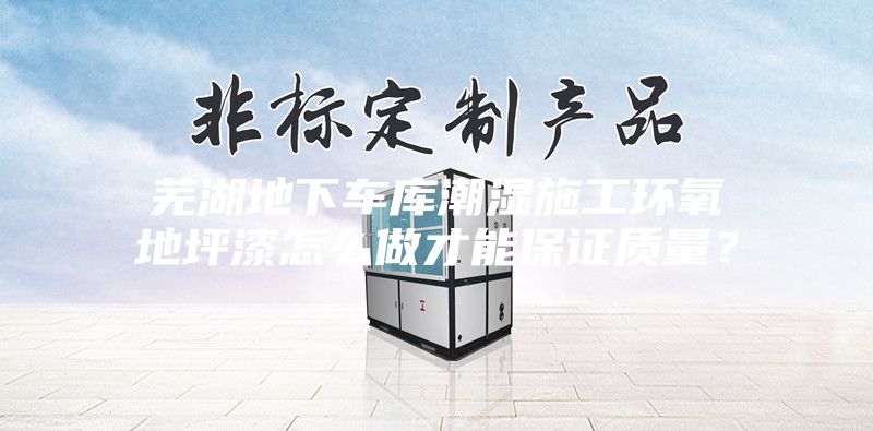 芜湖地下车库潮湿施工环氧地坪漆怎么做才能保证质量？
