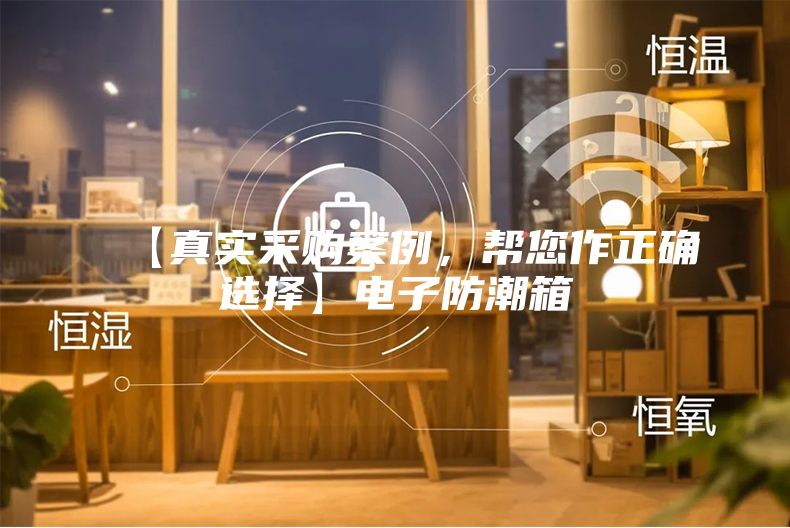 【真实采购案例，帮您作正确选择】电子防潮箱