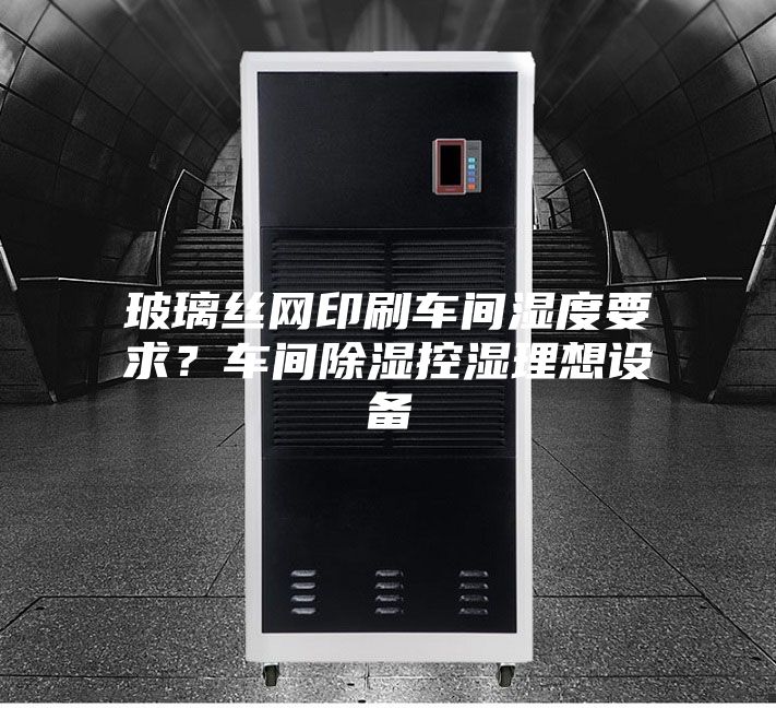 玻璃丝网印刷车间湿度要求？车间除湿控湿理想设备