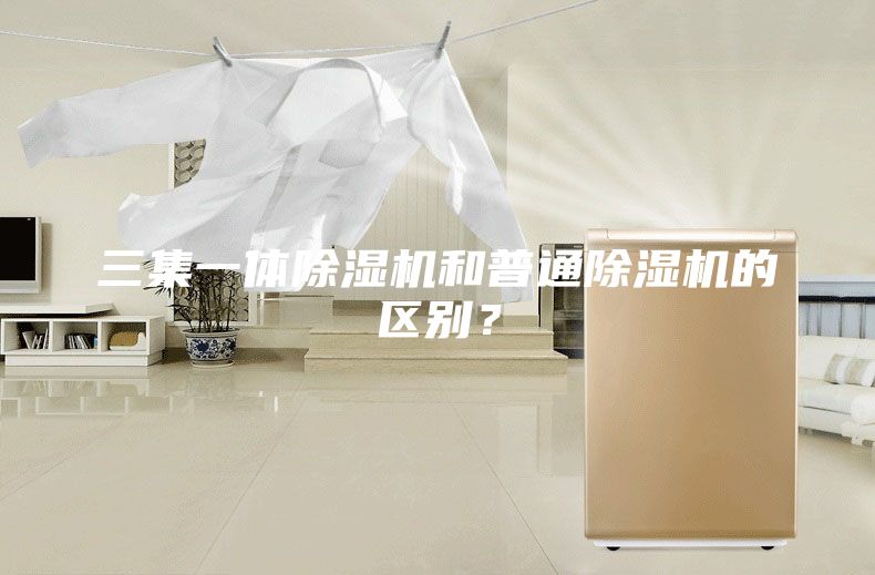 三集一体除湿机和普通除湿机的区别？