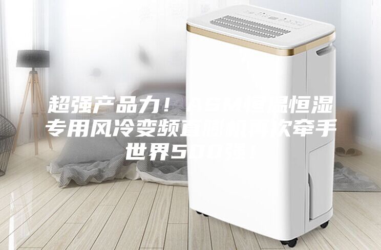 超强产品力！ASM恒温恒湿专用风冷变频直膨机再次牵手世界500强！