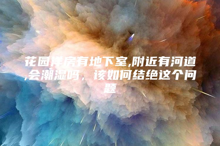 花园洋房有地下室,附近有河道,会潮湿吗，该如何结绝这个问题