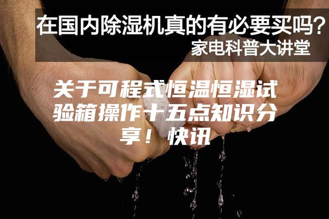 关于可程式恒温恒湿试验箱操作十五点知识分享！快讯