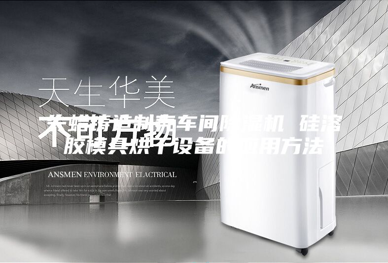 失蜡铸造制壳车间除湿机 硅溶胶模具烘干设备的应用方法