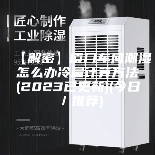 【解密】厦门车间潮湿怎么办冷量计算方法(2023已更新)(今日／推荐)