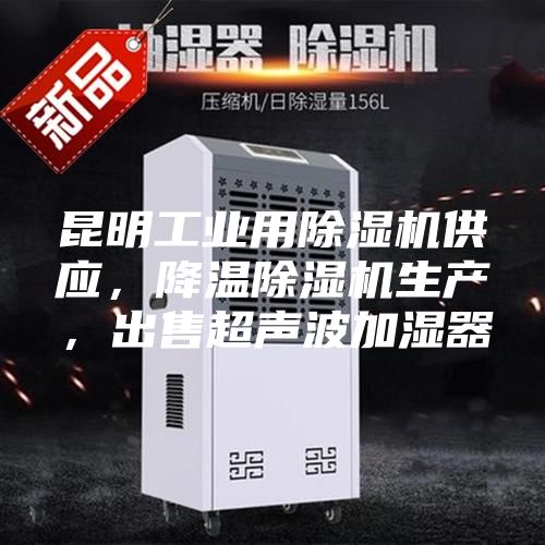 昆明工业用除湿机供应，降温除湿机生产，出售超声波加湿器