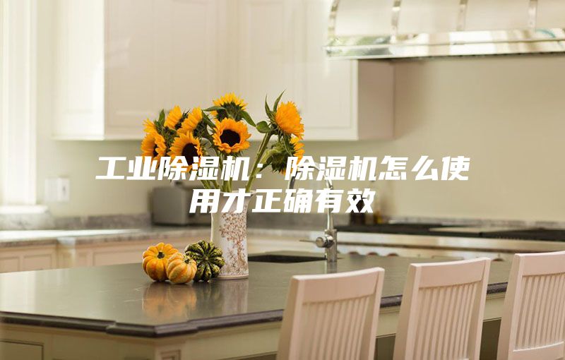 工业除湿机：除湿机怎么使用才正确有效