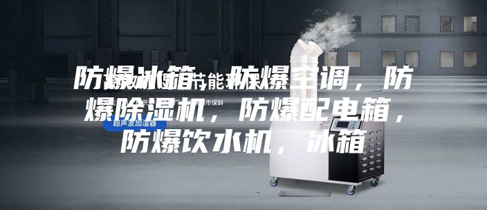 防爆冰箱，防爆空调，防爆除湿机，防爆配电箱，防爆饮水机，冰箱