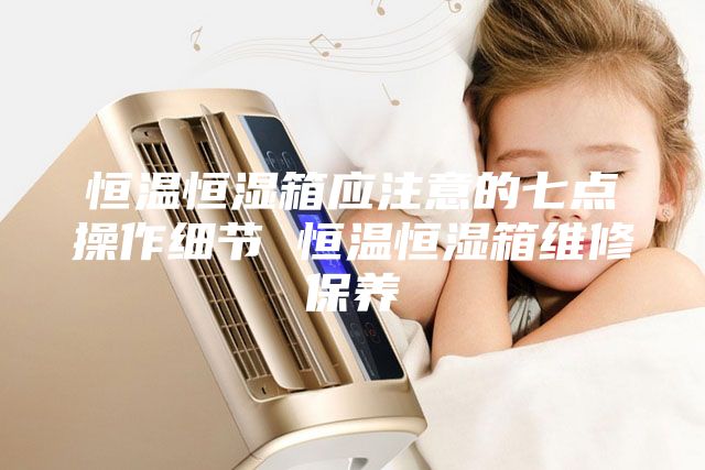 恒温恒湿箱应注意的七点操作细节 恒温恒湿箱维修保养